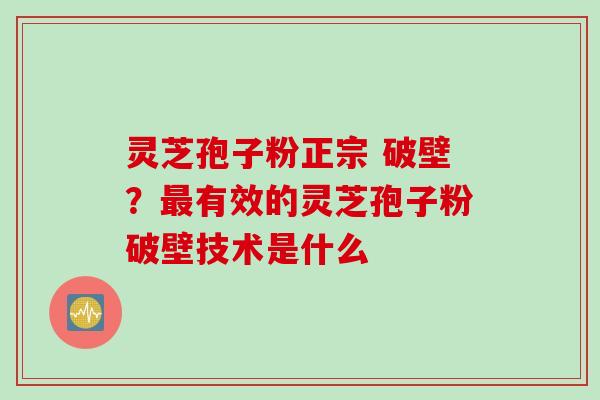 灵芝孢子粉正宗 破壁？最有效的灵芝孢子粉破壁技术是什么