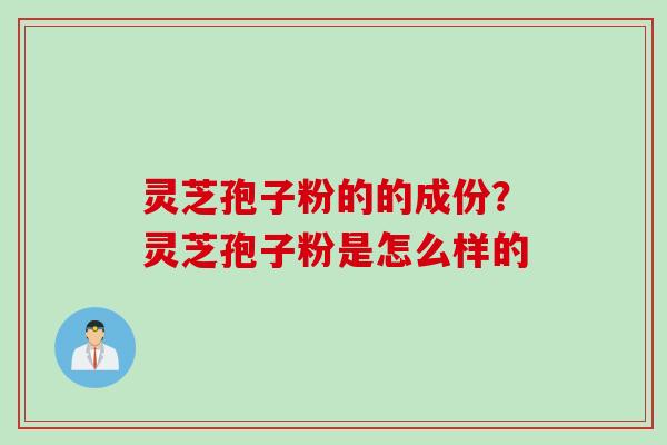灵芝孢子粉的的成份？灵芝孢子粉是怎么样的