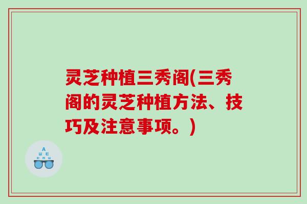 灵芝种植三秀阁(三秀阁的灵芝种植方法、技巧及注意事项。)
