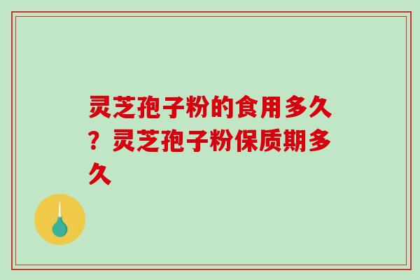 灵芝孢子粉的食用多久？灵芝孢子粉保质期多久