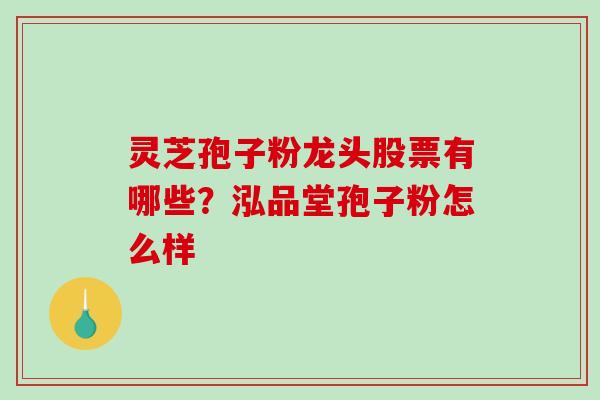 灵芝孢子粉龙头股票有哪些？泓品堂孢子粉怎么样