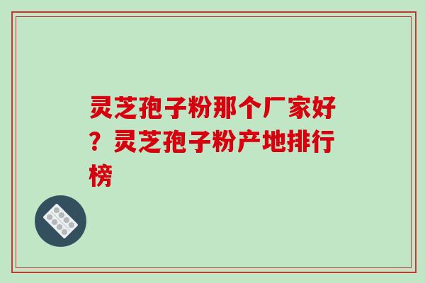 灵芝孢子粉那个厂家好？灵芝孢子粉产地排行榜