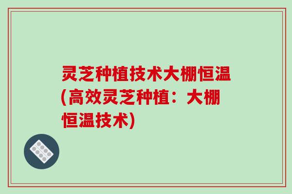 灵芝种植技术大棚恒温(高效灵芝种植：大棚恒温技术)