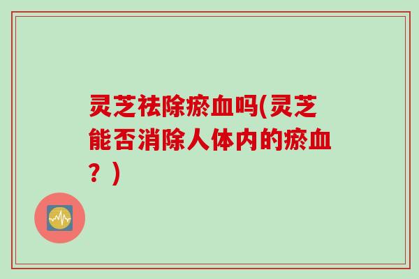 灵芝祛除瘀吗(灵芝能否消除人体内的瘀？)