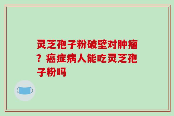 灵芝孢子粉破壁对肿瘤？癌症病人能吃灵芝孢子粉吗