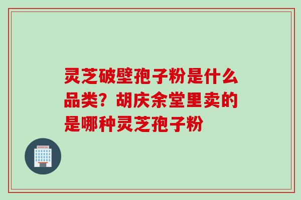 灵芝破壁孢子粉是什么品类？胡庆余堂里卖的是哪种灵芝孢子粉