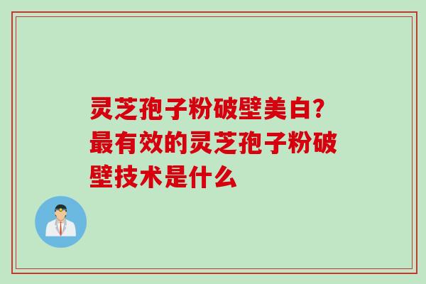 灵芝孢子粉破壁美白？最有效的灵芝孢子粉破壁技术是什么