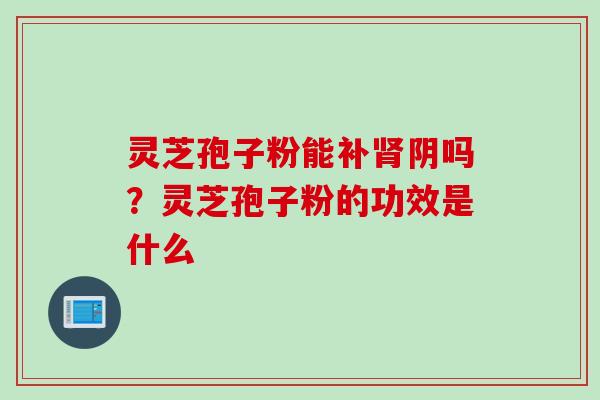 灵芝孢子粉能补肾阴吗？灵芝孢子粉的功效是什么