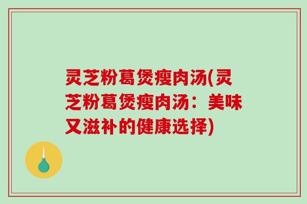 灵芝粉葛煲瘦肉汤(灵芝粉葛煲瘦肉汤：美味又滋补的健康选择)
