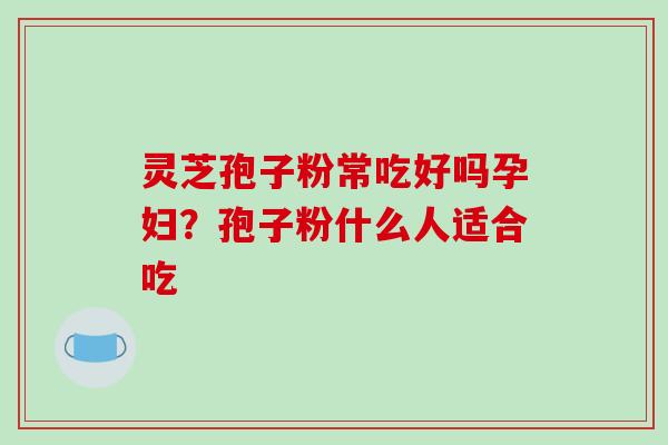 灵芝孢子粉常吃好吗孕妇？孢子粉什么人适合吃