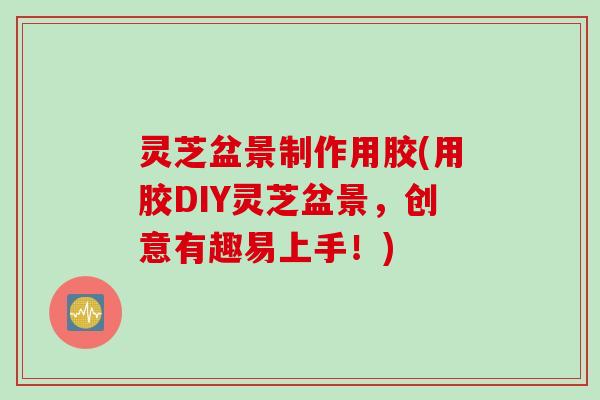 灵芝盆景制作用胶(用胶DIY灵芝盆景,创意有趣易上手!) 灵芝盆景制作用胶(用胶DIY灵芝盆景,创意有趣易上手!)