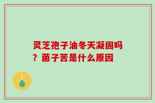 灵芝孢子油冬天凝固吗？菌子苦是什么原因