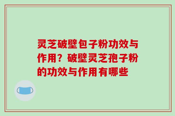 灵芝破壁包子粉功效与作用？破壁灵芝孢子粉的功效与作用有哪些