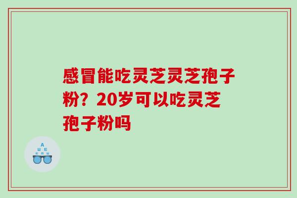 感冒能吃灵芝灵芝孢子粉？20岁可以吃灵芝孢子粉吗