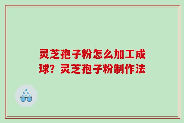 灵芝孢子粉怎么加工成球？灵芝孢子粉制作法