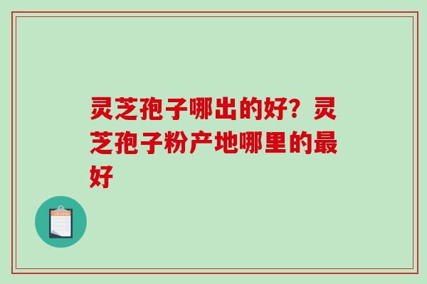 灵芝孢子哪出的好？灵芝孢子粉产地哪里的最好