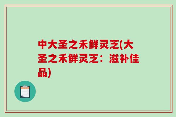 中大圣之禾鲜灵芝(大圣之禾鲜灵芝：滋补佳品)