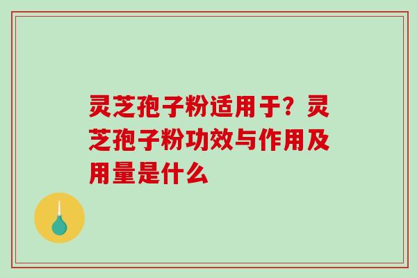 灵芝孢子粉适用于？灵芝孢子粉功效与作用及用量是什么