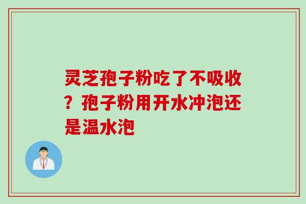 灵芝孢子粉吃了不吸收？孢子粉用开水冲泡还是温水泡