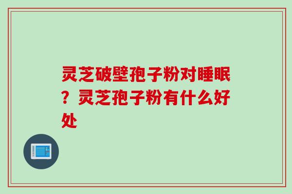 灵芝破壁孢子粉对睡眠？灵芝孢子粉有什么好处