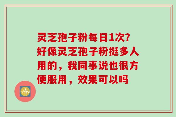 灵芝孢子粉每日1次？好像灵芝孢子粉挺多人用的，我同事说也很方便服用，效果可以吗