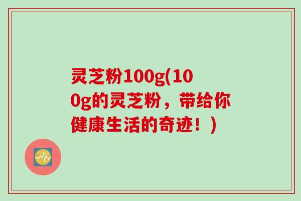 灵芝粉100g(100g的灵芝粉，带给你健康生活的奇迹！)