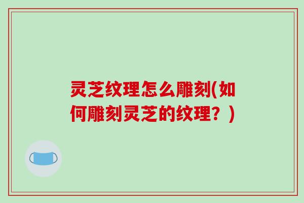 灵芝纹理怎么雕刻(如何雕刻灵芝的纹理？)