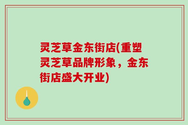 灵芝草金东街店(重塑灵芝草品牌形象，金东街店盛大开业)