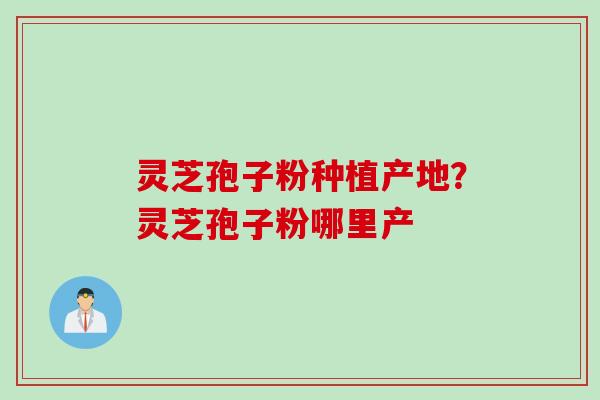 灵芝孢子粉种植产地？灵芝孢子粉哪里产
