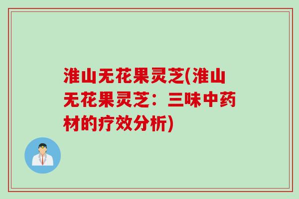 淮山无花果灵芝(淮山无花果灵芝：三味中药材的疗效分析)