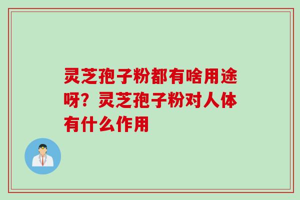灵芝孢子粉都有啥用途呀？灵芝孢子粉对人体有什么作用