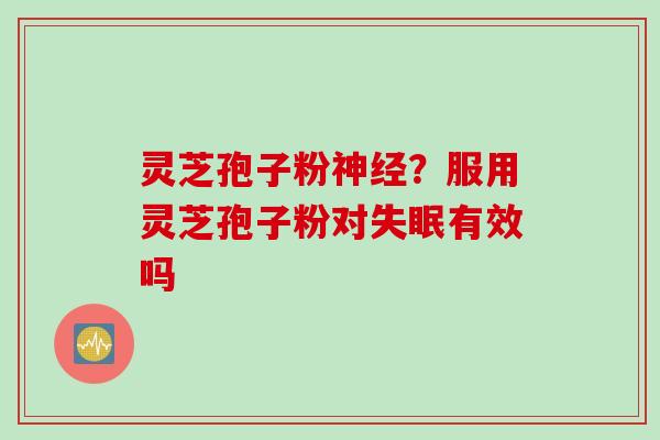 灵芝孢子粉?服用灵芝孢子粉对有效吗 灵芝孢子粉?服用灵芝孢子粉对有效吗
