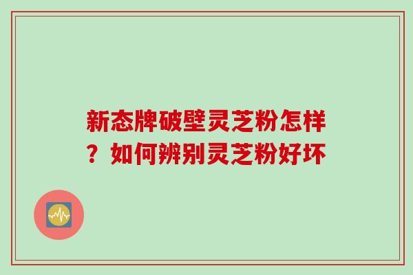 新态牌破壁灵芝粉怎样?如何辨别灵芝粉好坏 新态牌破壁灵芝粉怎样?如何辨别灵芝粉好坏