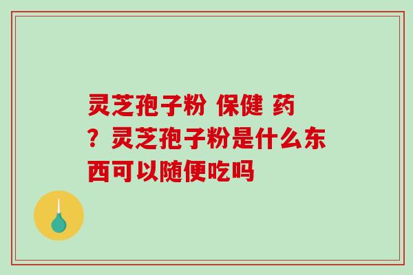 灵芝孢子粉 保健 药？灵芝孢子粉是什么东西可以随便吃吗