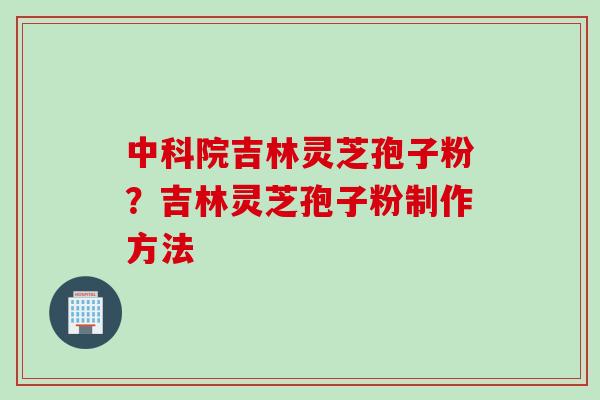 中科院吉林灵芝孢子粉？吉林灵芝孢子粉制作方法