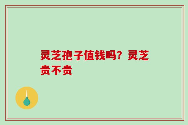 灵芝孢子值钱吗？灵芝贵不贵
