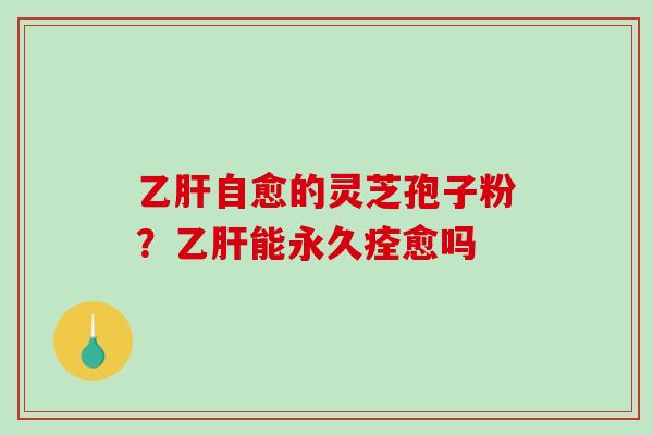 乙肝自愈的灵芝孢子粉？乙肝能永久痊愈吗