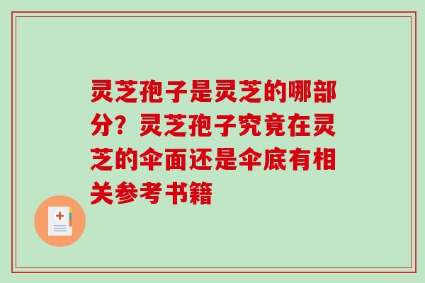灵芝孢子是灵芝的哪部分？灵芝孢子究竟在灵芝的伞面还是伞底有相关参考书籍