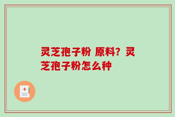 灵芝孢子粉 原料？灵芝孢子粉怎么种