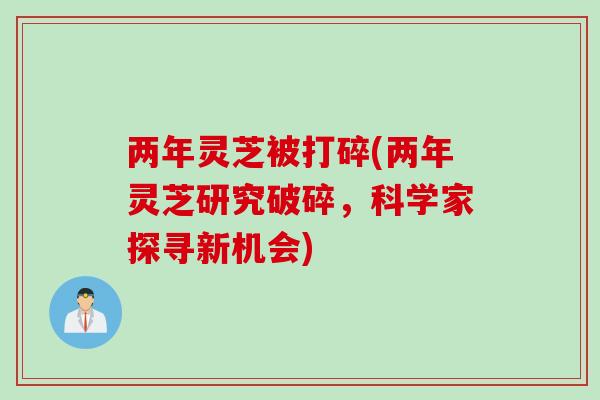 两年灵芝被打碎(两年灵芝研究破碎，科学家探寻新机会)