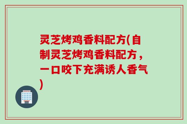 灵芝烤鸡香料配方(自制灵芝烤鸡香料配方，一口咬下充满诱人香气)
