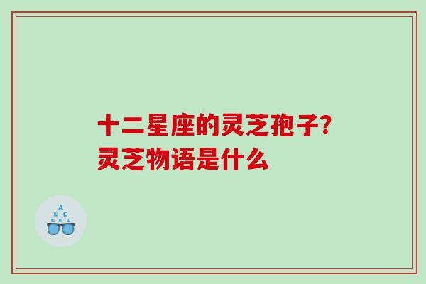 十二星座的灵芝孢子？灵芝物语是什么
