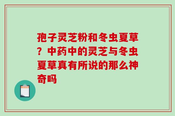 孢子灵芝粉和冬虫夏草？中药中的灵芝与冬虫夏草真有所说的那么神奇吗