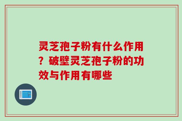 灵芝孢子粉有什么作用？破壁灵芝孢子粉的功效与作用有哪些
