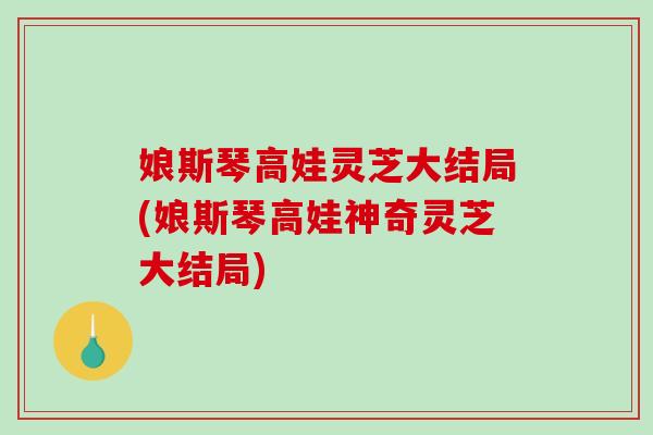 娘斯琴高娃灵芝大结局(娘斯琴高娃神奇灵芝大结局)