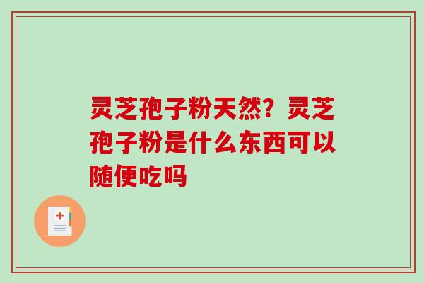 灵芝孢子粉天然？灵芝孢子粉是什么东西可以随便吃吗