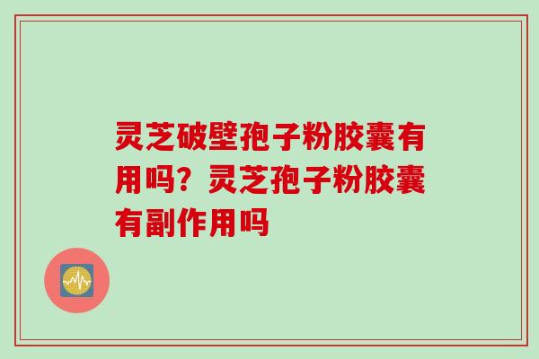 灵芝破壁孢子粉胶囊有用吗？灵芝孢子粉胶囊有副作用吗