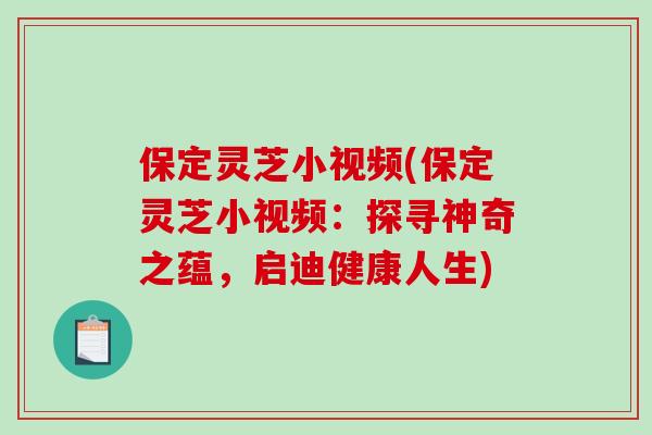 保定灵芝小视频(保定灵芝小视频：探寻神奇之蕴，启迪健康人生)
