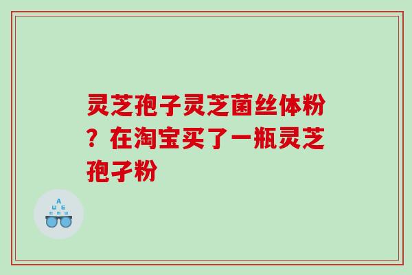 灵芝孢子灵芝菌丝体粉？在淘宝买了一瓶灵芝孢孑粉