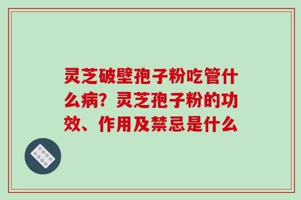 灵芝破壁孢子粉吃管什么病？灵芝孢子粉的功效、作用及禁忌是什么